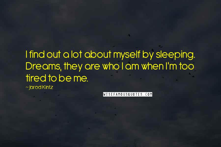 Jarod Kintz Quotes: I find out a lot about myself by sleeping. Dreams, they are who I am when I'm too tired to be me.