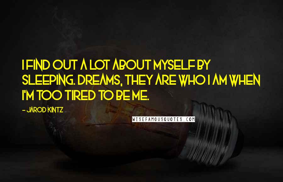 Jarod Kintz Quotes: I find out a lot about myself by sleeping. Dreams, they are who I am when I'm too tired to be me.