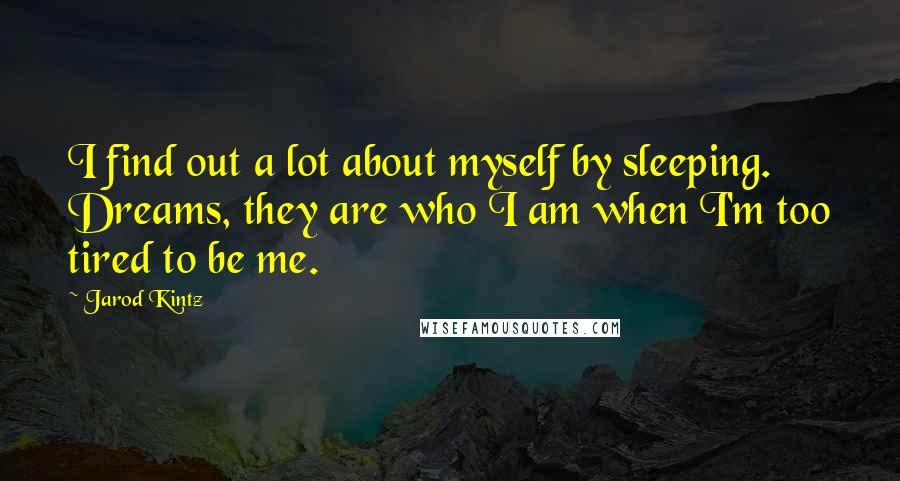 Jarod Kintz Quotes: I find out a lot about myself by sleeping. Dreams, they are who I am when I'm too tired to be me.