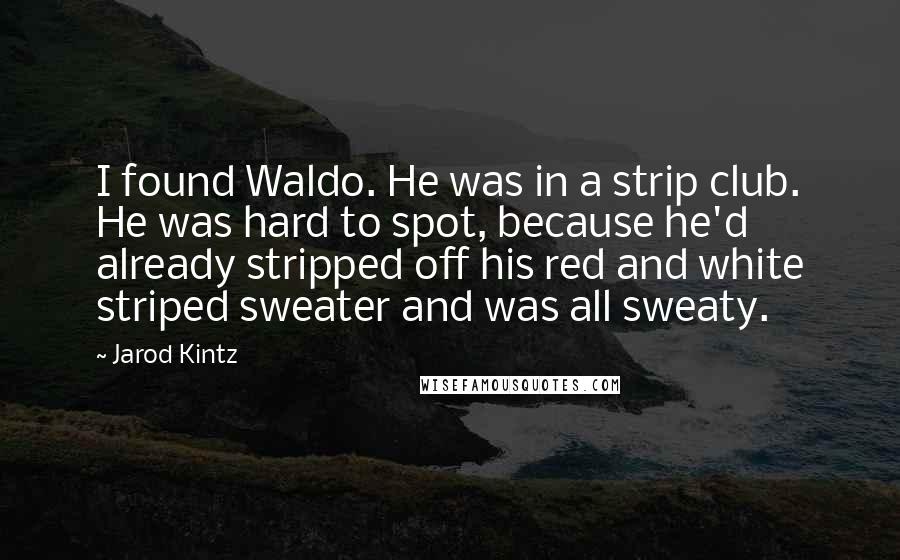 Jarod Kintz Quotes: I found Waldo. He was in a strip club. He was hard to spot, because he'd already stripped off his red and white striped sweater and was all sweaty.