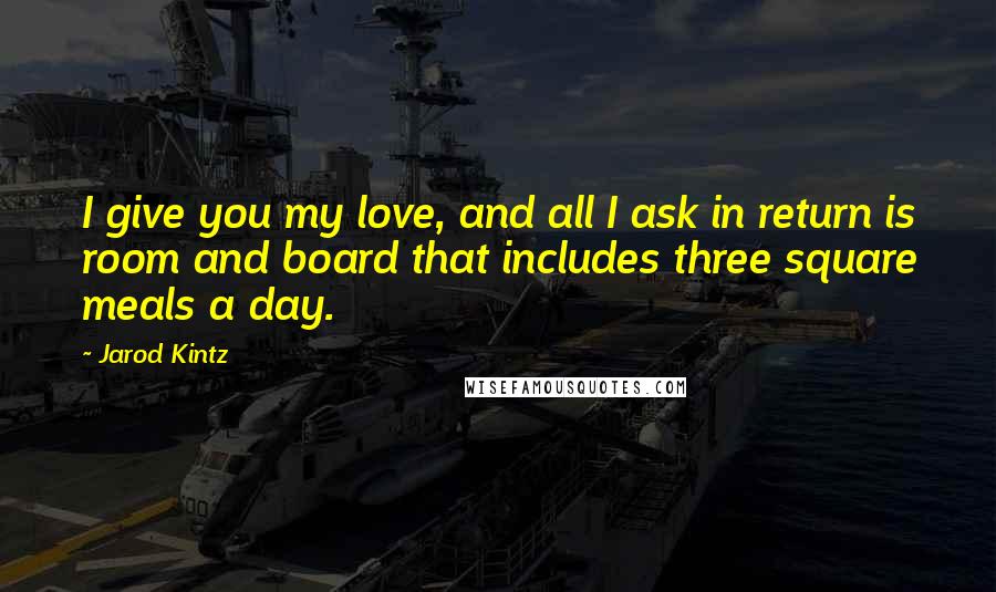 Jarod Kintz Quotes: I give you my love, and all I ask in return is room and board that includes three square meals a day.