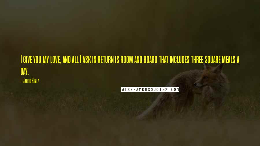 Jarod Kintz Quotes: I give you my love, and all I ask in return is room and board that includes three square meals a day.