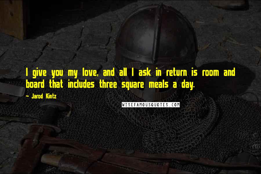 Jarod Kintz Quotes: I give you my love, and all I ask in return is room and board that includes three square meals a day.