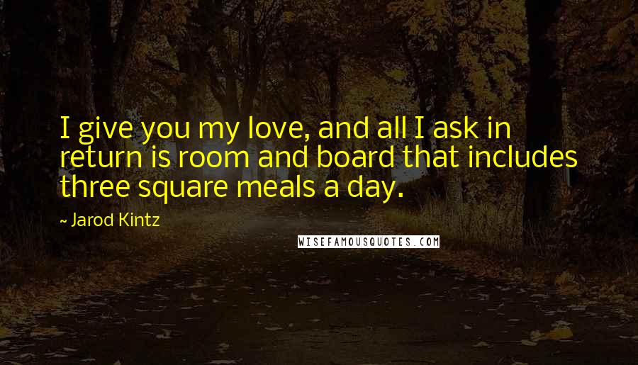 Jarod Kintz Quotes: I give you my love, and all I ask in return is room and board that includes three square meals a day.