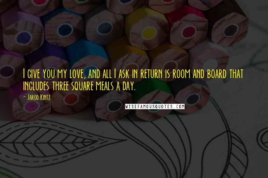 Jarod Kintz Quotes: I give you my love, and all I ask in return is room and board that includes three square meals a day.