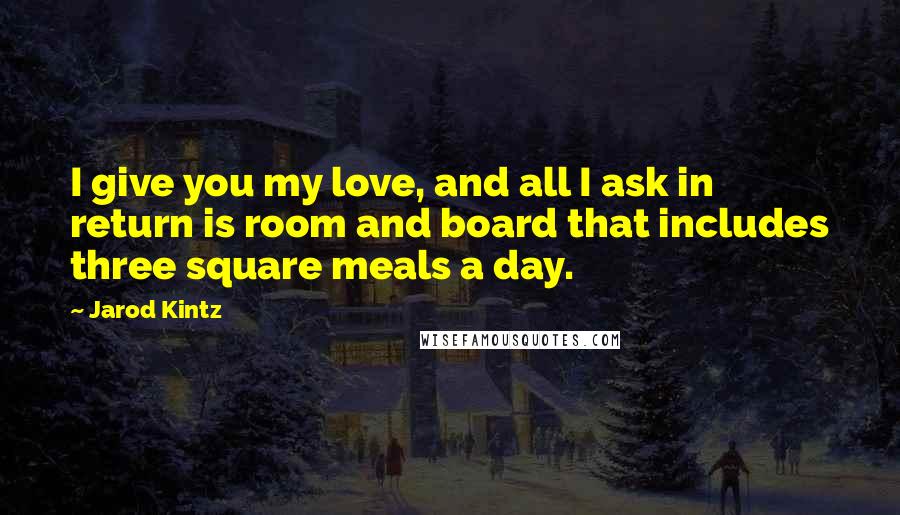 Jarod Kintz Quotes: I give you my love, and all I ask in return is room and board that includes three square meals a day.