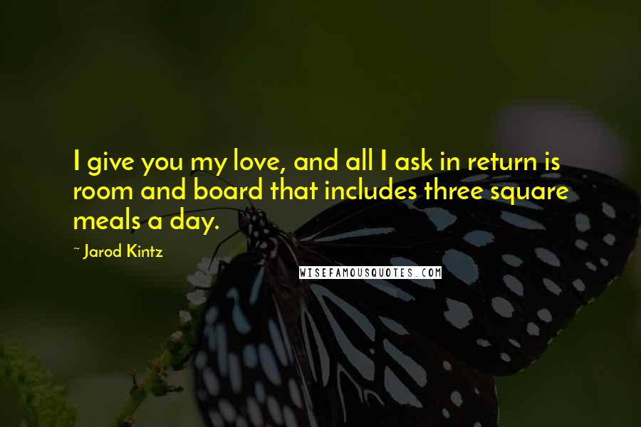 Jarod Kintz Quotes: I give you my love, and all I ask in return is room and board that includes three square meals a day.