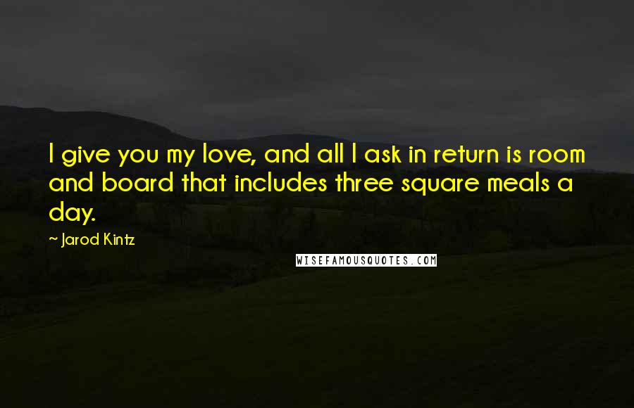 Jarod Kintz Quotes: I give you my love, and all I ask in return is room and board that includes three square meals a day.