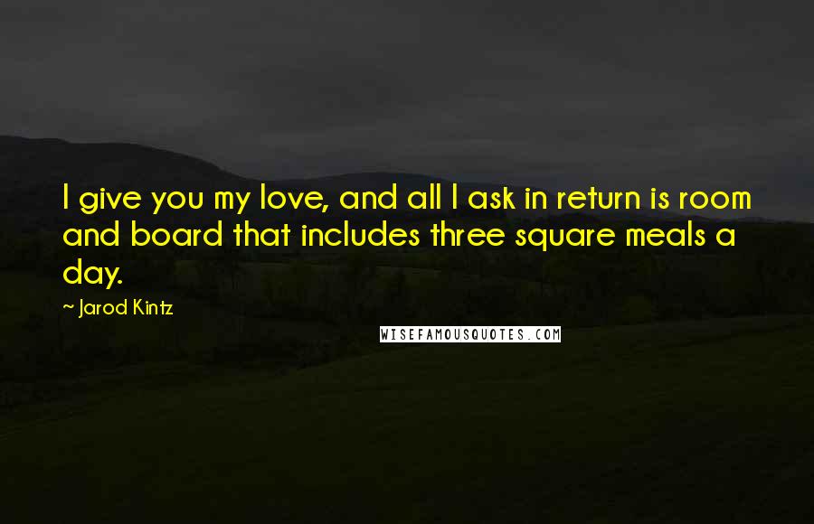 Jarod Kintz Quotes: I give you my love, and all I ask in return is room and board that includes three square meals a day.