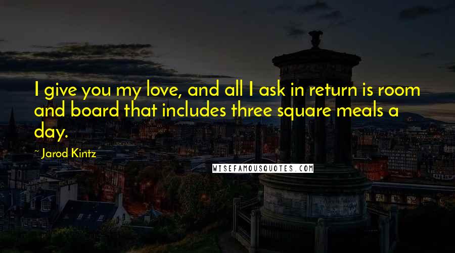 Jarod Kintz Quotes: I give you my love, and all I ask in return is room and board that includes three square meals a day.