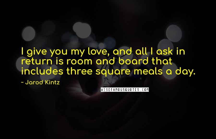 Jarod Kintz Quotes: I give you my love, and all I ask in return is room and board that includes three square meals a day.