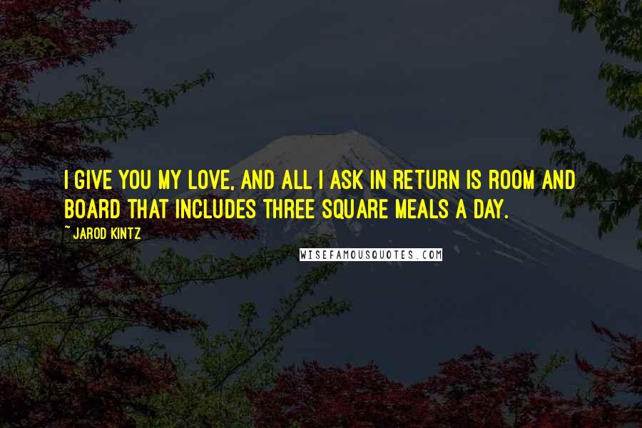 Jarod Kintz Quotes: I give you my love, and all I ask in return is room and board that includes three square meals a day.