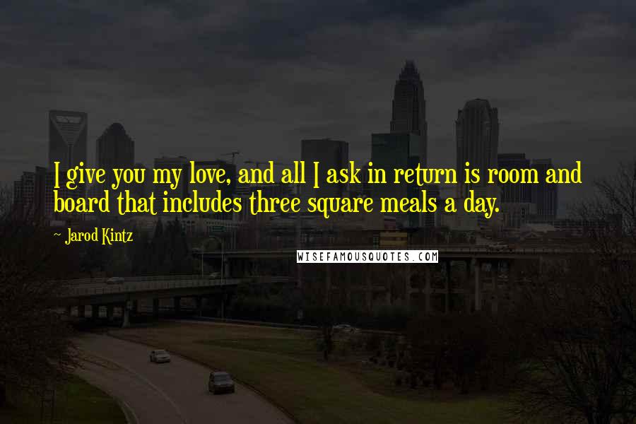 Jarod Kintz Quotes: I give you my love, and all I ask in return is room and board that includes three square meals a day.