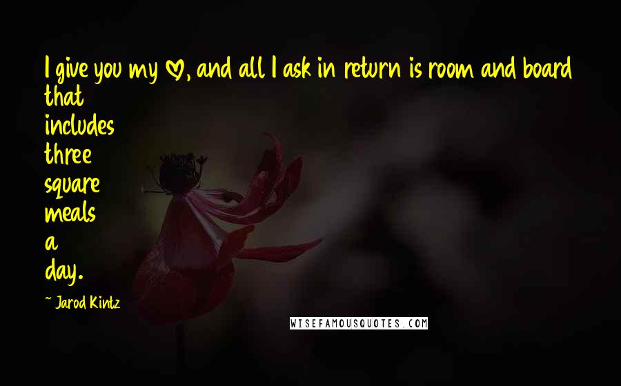 Jarod Kintz Quotes: I give you my love, and all I ask in return is room and board that includes three square meals a day.