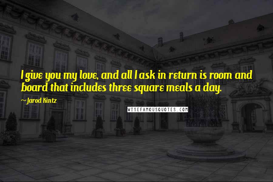 Jarod Kintz Quotes: I give you my love, and all I ask in return is room and board that includes three square meals a day.