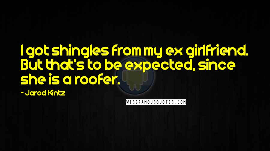 Jarod Kintz Quotes: I got shingles from my ex girlfriend. But that's to be expected, since she is a roofer.