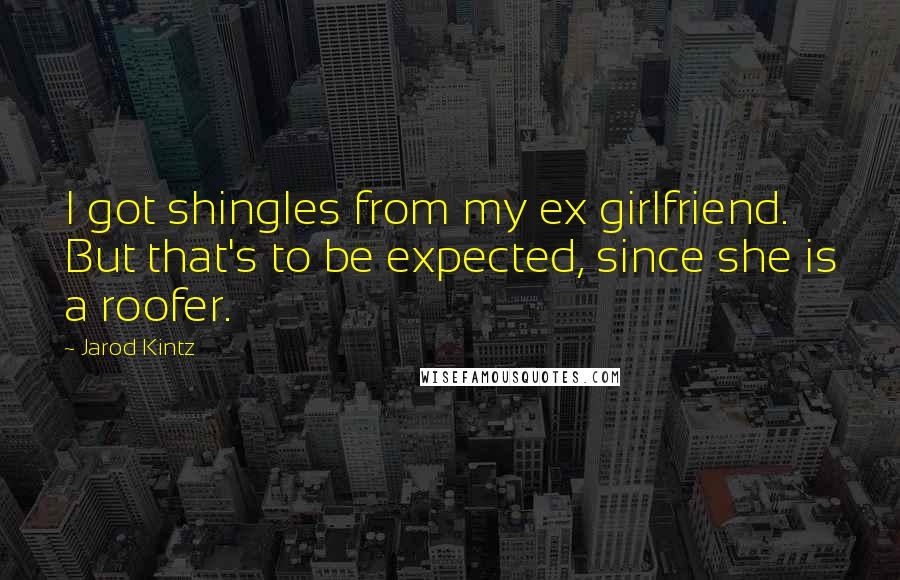 Jarod Kintz Quotes: I got shingles from my ex girlfriend. But that's to be expected, since she is a roofer.