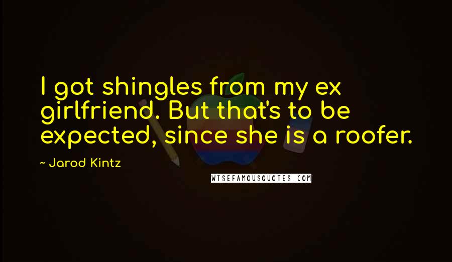Jarod Kintz Quotes: I got shingles from my ex girlfriend. But that's to be expected, since she is a roofer.