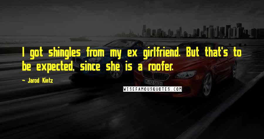 Jarod Kintz Quotes: I got shingles from my ex girlfriend. But that's to be expected, since she is a roofer.