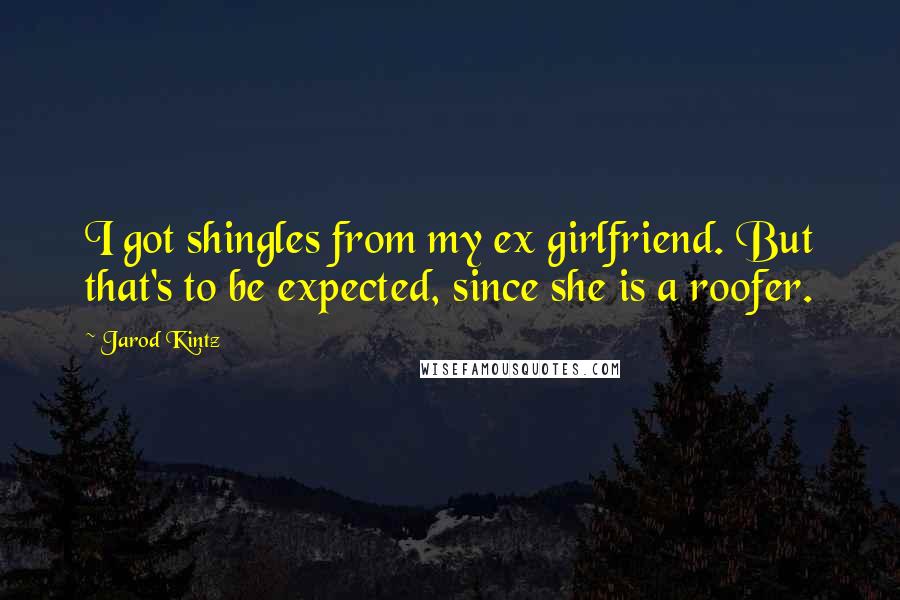 Jarod Kintz Quotes: I got shingles from my ex girlfriend. But that's to be expected, since she is a roofer.