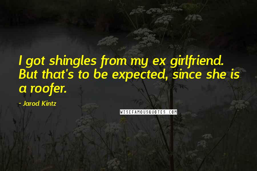 Jarod Kintz Quotes: I got shingles from my ex girlfriend. But that's to be expected, since she is a roofer.