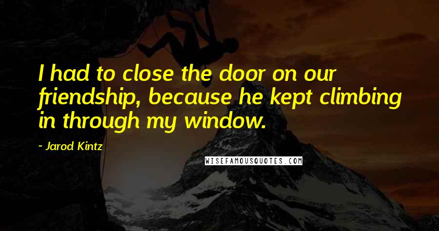Jarod Kintz Quotes: I had to close the door on our friendship, because he kept climbing in through my window.