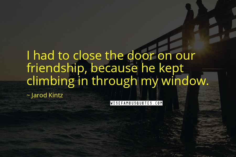 Jarod Kintz Quotes: I had to close the door on our friendship, because he kept climbing in through my window.