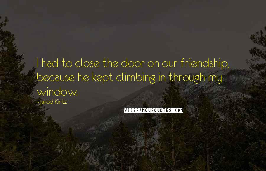 Jarod Kintz Quotes: I had to close the door on our friendship, because he kept climbing in through my window.