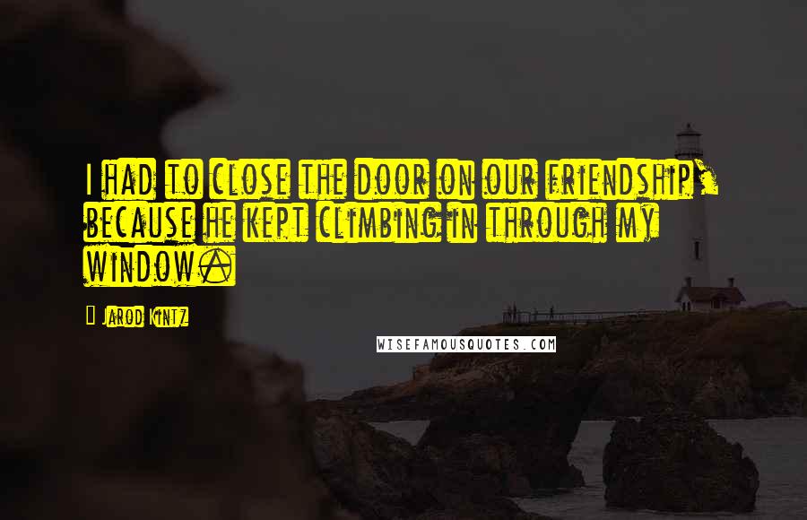 Jarod Kintz Quotes: I had to close the door on our friendship, because he kept climbing in through my window.