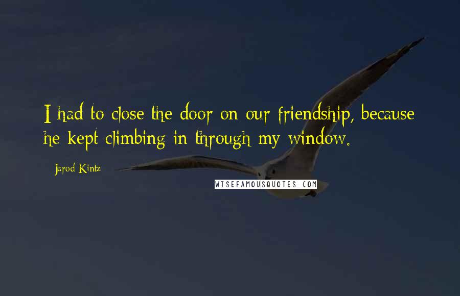 Jarod Kintz Quotes: I had to close the door on our friendship, because he kept climbing in through my window.