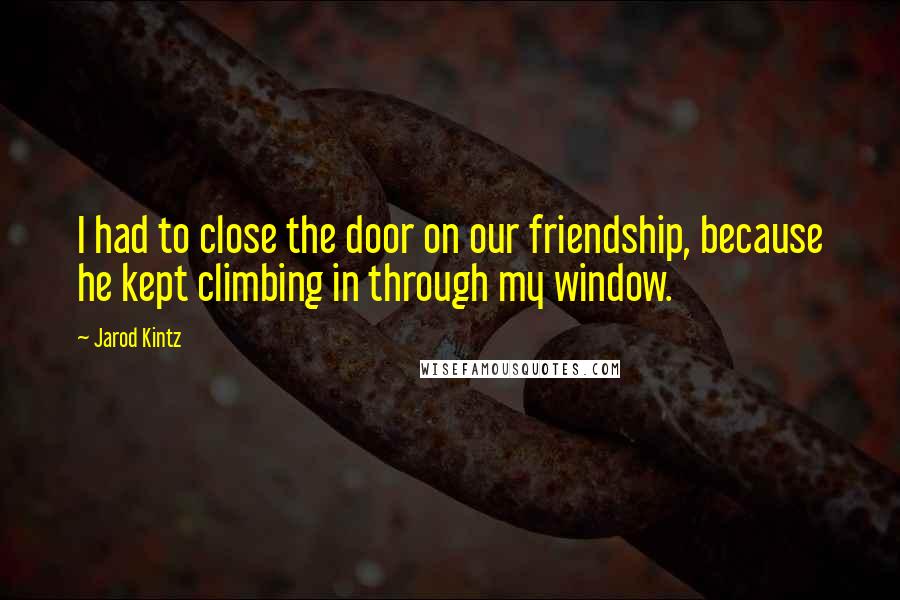 Jarod Kintz Quotes: I had to close the door on our friendship, because he kept climbing in through my window.