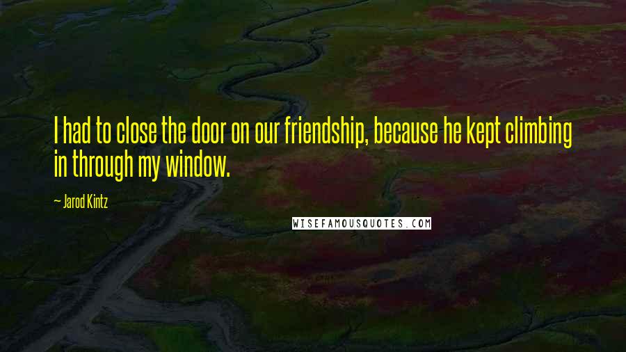 Jarod Kintz Quotes: I had to close the door on our friendship, because he kept climbing in through my window.