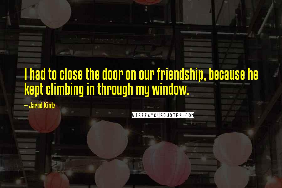 Jarod Kintz Quotes: I had to close the door on our friendship, because he kept climbing in through my window.