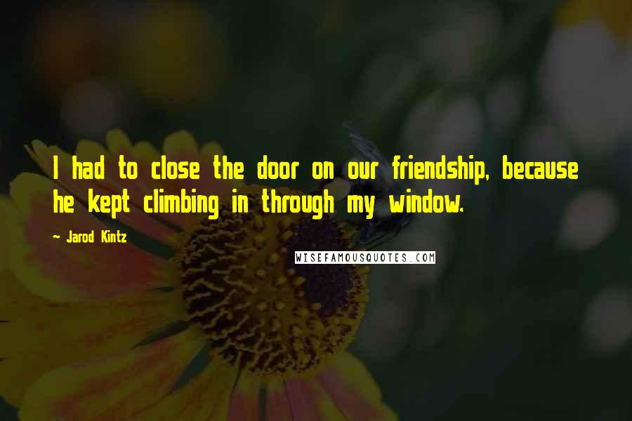 Jarod Kintz Quotes: I had to close the door on our friendship, because he kept climbing in through my window.