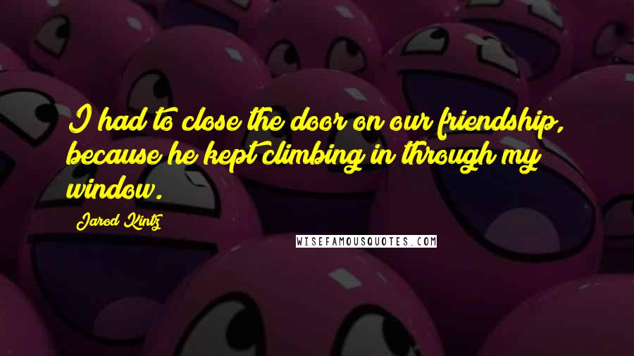 Jarod Kintz Quotes: I had to close the door on our friendship, because he kept climbing in through my window.