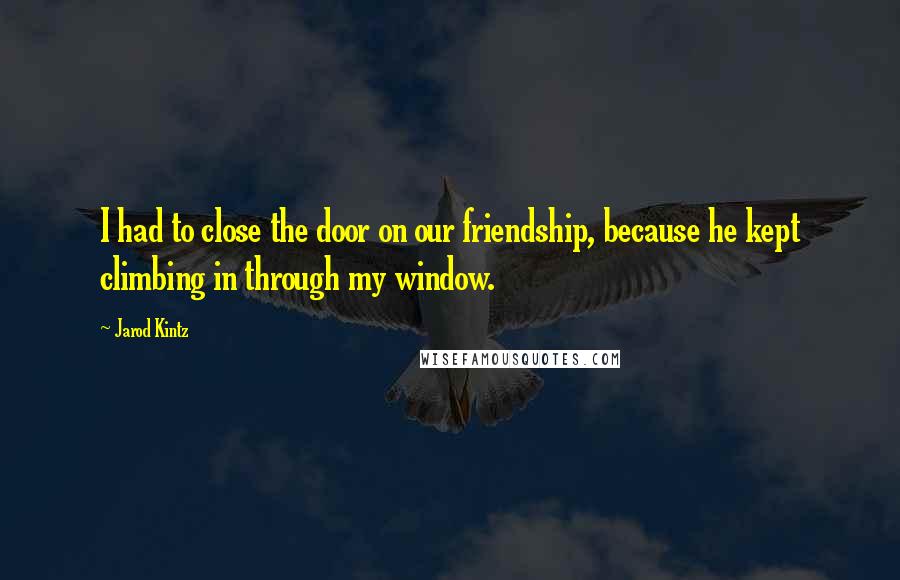 Jarod Kintz Quotes: I had to close the door on our friendship, because he kept climbing in through my window.