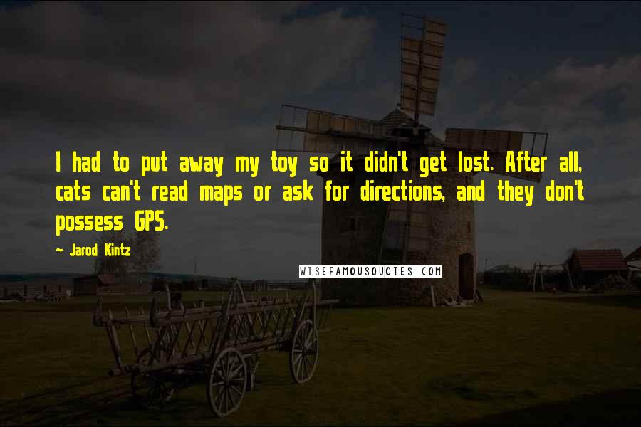 Jarod Kintz Quotes: I had to put away my toy so it didn't get lost. After all, cats can't read maps or ask for directions, and they don't possess GPS.