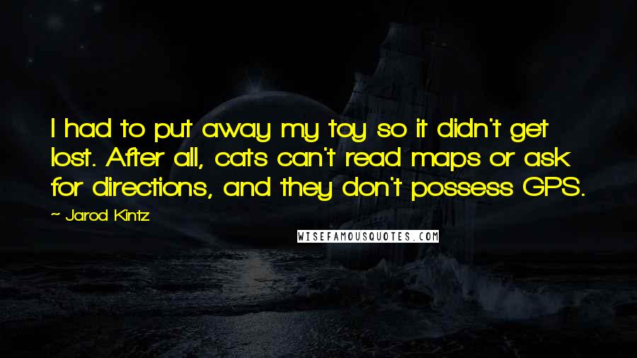 Jarod Kintz Quotes: I had to put away my toy so it didn't get lost. After all, cats can't read maps or ask for directions, and they don't possess GPS.