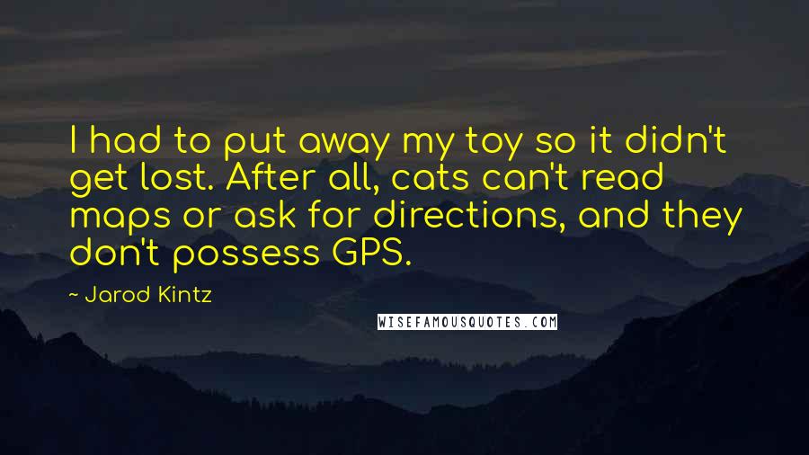 Jarod Kintz Quotes: I had to put away my toy so it didn't get lost. After all, cats can't read maps or ask for directions, and they don't possess GPS.