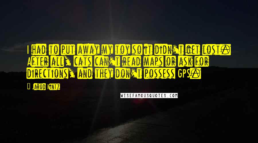 Jarod Kintz Quotes: I had to put away my toy so it didn't get lost. After all, cats can't read maps or ask for directions, and they don't possess GPS.
