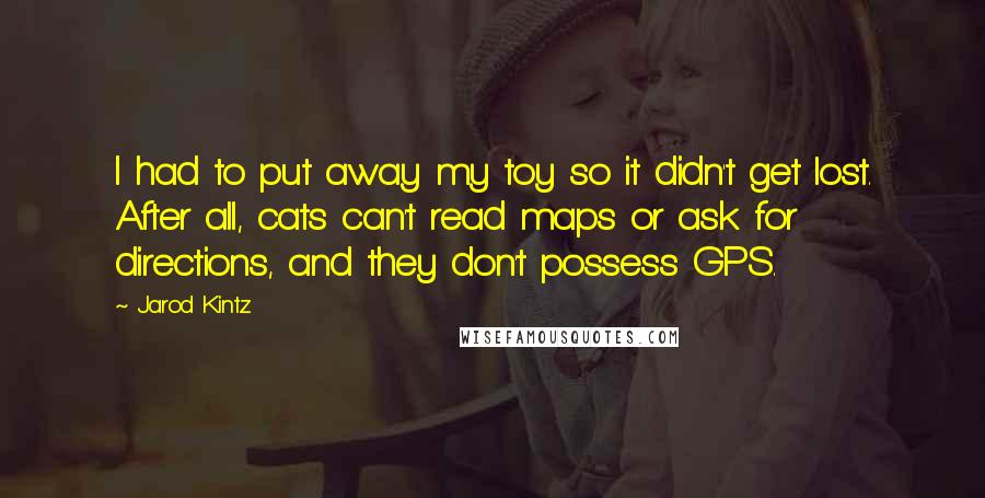 Jarod Kintz Quotes: I had to put away my toy so it didn't get lost. After all, cats can't read maps or ask for directions, and they don't possess GPS.