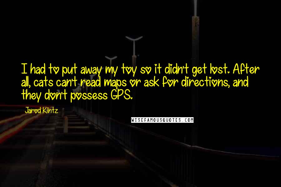 Jarod Kintz Quotes: I had to put away my toy so it didn't get lost. After all, cats can't read maps or ask for directions, and they don't possess GPS.