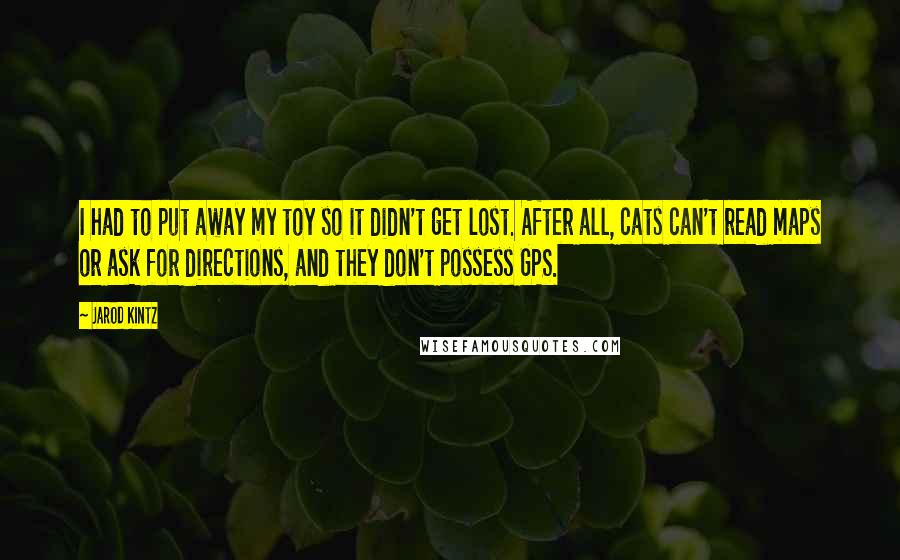 Jarod Kintz Quotes: I had to put away my toy so it didn't get lost. After all, cats can't read maps or ask for directions, and they don't possess GPS.