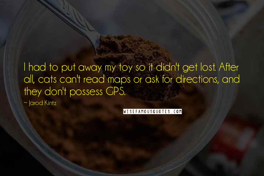 Jarod Kintz Quotes: I had to put away my toy so it didn't get lost. After all, cats can't read maps or ask for directions, and they don't possess GPS.