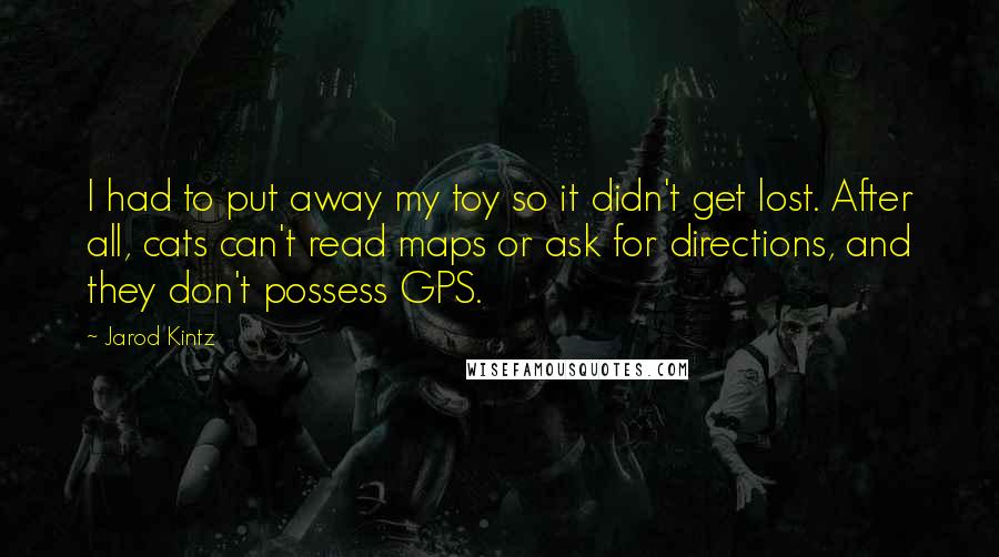 Jarod Kintz Quotes: I had to put away my toy so it didn't get lost. After all, cats can't read maps or ask for directions, and they don't possess GPS.