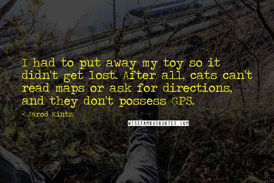 Jarod Kintz Quotes: I had to put away my toy so it didn't get lost. After all, cats can't read maps or ask for directions, and they don't possess GPS.