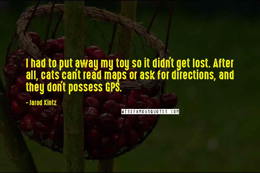 Jarod Kintz Quotes: I had to put away my toy so it didn't get lost. After all, cats can't read maps or ask for directions, and they don't possess GPS.