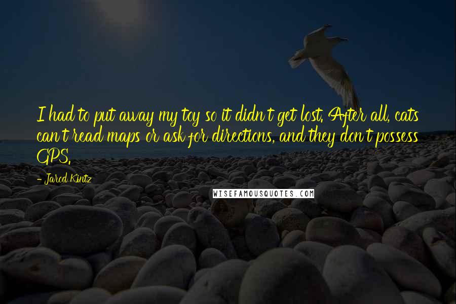 Jarod Kintz Quotes: I had to put away my toy so it didn't get lost. After all, cats can't read maps or ask for directions, and they don't possess GPS.