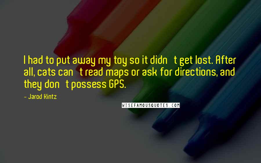 Jarod Kintz Quotes: I had to put away my toy so it didn't get lost. After all, cats can't read maps or ask for directions, and they don't possess GPS.