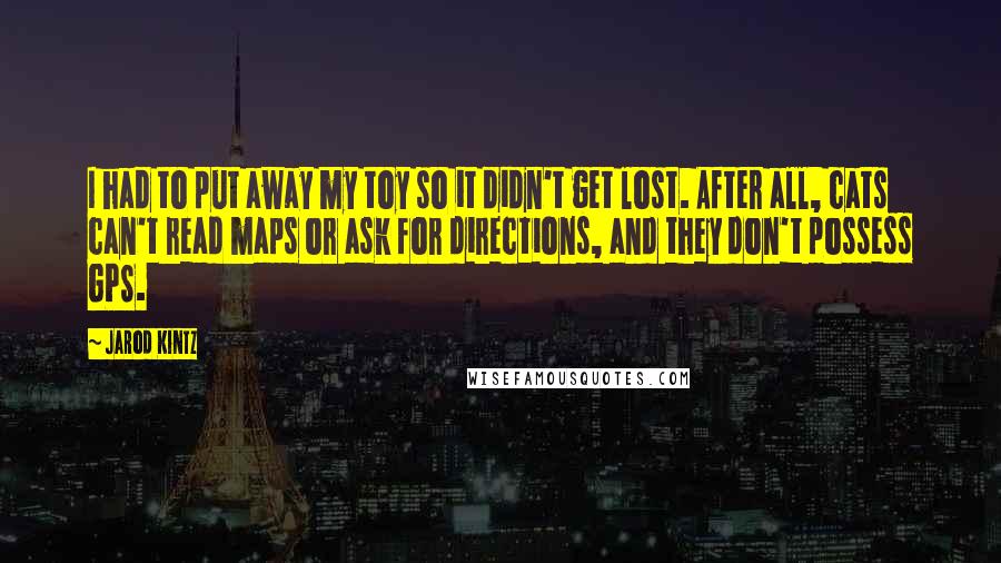 Jarod Kintz Quotes: I had to put away my toy so it didn't get lost. After all, cats can't read maps or ask for directions, and they don't possess GPS.